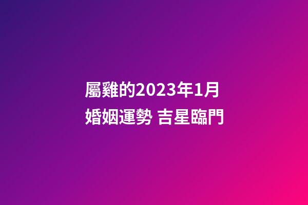 屬雞的2023年1月婚姻運勢 吉星臨門